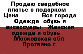 Продаю свадебное платье с подарком! › Цена ­ 7 000 - Все города Одежда, обувь и аксессуары » Женская одежда и обувь   . Московская обл.,Протвино г.